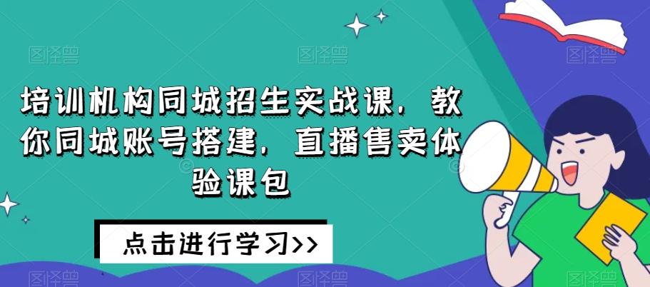 培训机构同城招生实战课，教你同城账号搭建，直播售卖体验课包-兵兵资源
