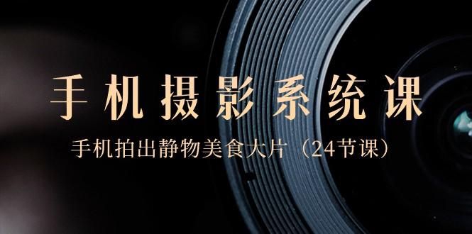 0基础手机摄影系统课，手机拍出静物美食大片（24节课）-兵兵资源