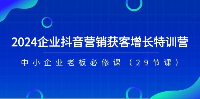 2024企业抖音-营销获客增长特训营，中小企业老板必修课(29节课-兵兵资源