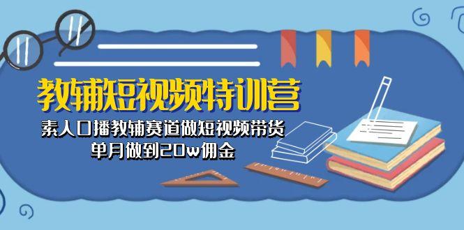 教辅-短视频特训营： 素人口播教辅赛道做短视频带货，单月做到20w佣金-兵兵资源