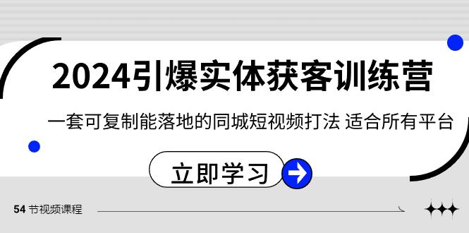 2024引爆实体获客训练营，一套可复制能落地的同城短视频打法，适合所有平台-兵兵资源