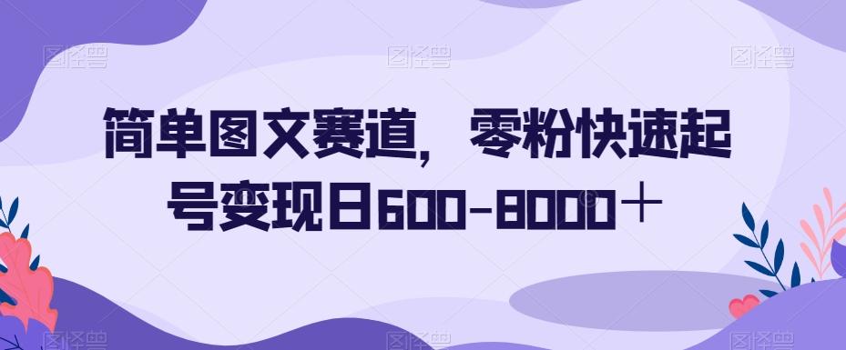 简单图文赛道，零粉快速起号变现日600-8000＋-兵兵资源