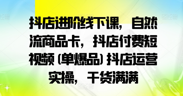 抖店进阶线下课，自然流商品卡，抖店付费短视频(单爆品)抖店运营实操，干货满满-兵兵资源