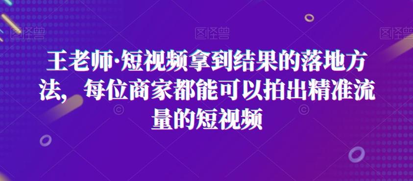 王老师·短视频拿到结果的落地方法，每位商家都能可以拍出精准流量的短视频-兵兵资源