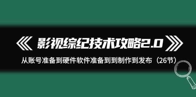 影视综纪技术攻略2.0：从账号准备到硬件软件准备到到制作到发布(26节课)-兵兵资源