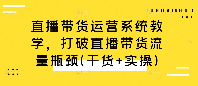 直播带货运营系统教学，打破直播带货流量瓶颈(干货+实操)-兵兵资源