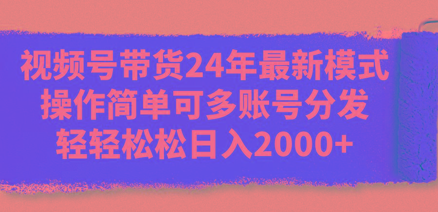 视频号带货24年最新模式，操作简单可多账号分发，轻轻松松日入2000+-兵兵资源