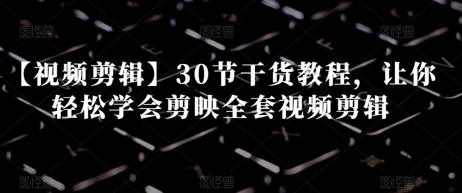 【视频剪辑】30节干货教程，让你轻松学会剪映全套视频剪辑-兵兵资源