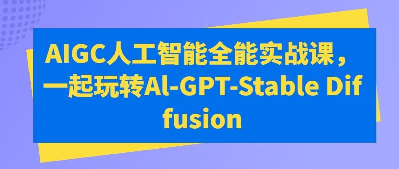 AIGC人工智能全能实战课，一起玩转Al-GPT-Stable Diffusion-兵兵资源