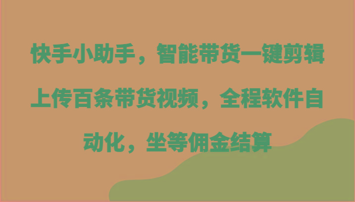 快手小助手，智能带货一键剪辑上传百条带货视频，全程软件自动化，坐等佣金结算-兵兵资源