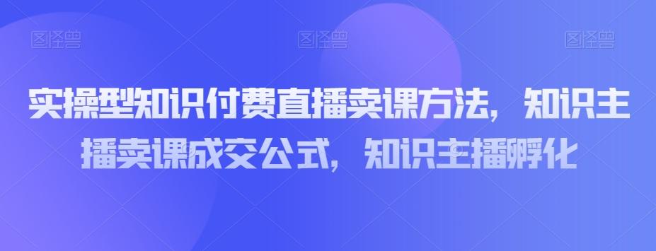 实操型知识付费直播卖课方法，知识主播卖课成交公式，知识主播孵化-兵兵资源