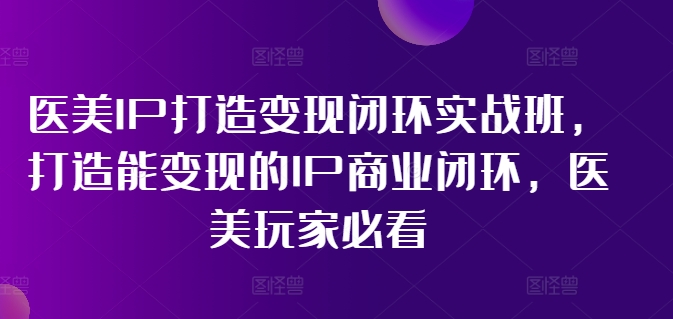 医美IP打造变现闭环实战班，打造能变现的IP商业闭环，医美玩家必看!-兵兵资源