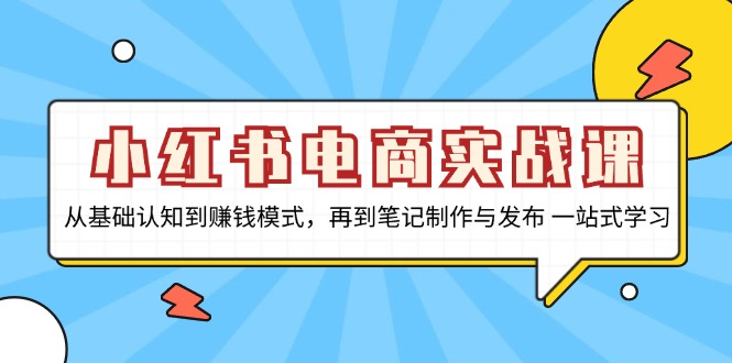 小红书电商实战课，从基础认知到赚钱模式，再到笔记制作与发布 一站式学习-兵兵资源