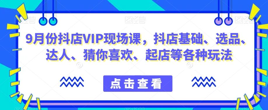 9月份抖店VIP现场课，抖音小店基础、选品、达人、猜你喜欢、起店等各种玩法-兵兵资源