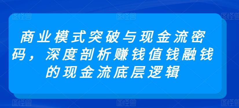 商业模式突破与现金流密码，深度剖析赚钱值钱融钱的现金流底层逻辑-兵兵资源