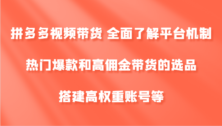 拼多多视频带货 全面了解平台机制、热门爆款和高佣金带货的选品，搭建高权重账号等-兵兵资源