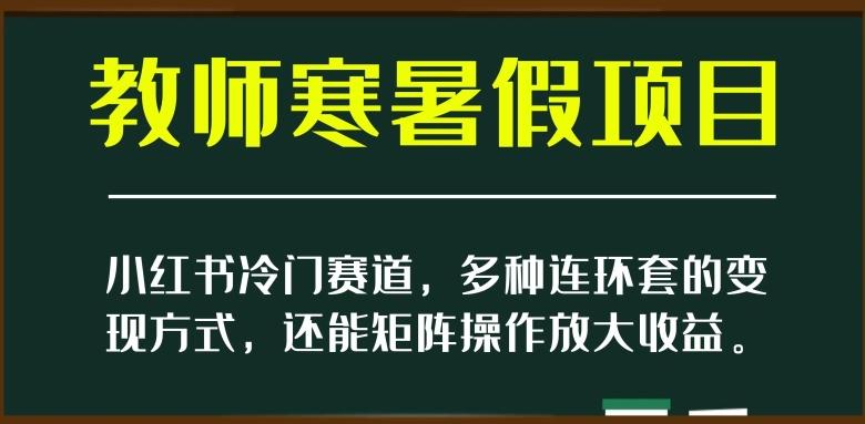 小红书冷门赛道，教师寒暑假项目，多种连环套的变现方式，还能矩阵操作放大收益【揭秘】-兵兵资源