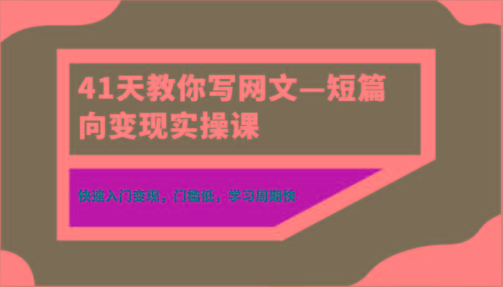 41天教你写网文—短篇向变现实操课，快速入门变现，门槛低，学习周期快-兵兵资源