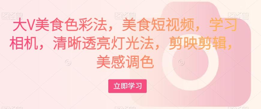 大V美食色彩法，美食短视频，学习相机，清晰透亮灯光法，剪映剪辑，美感调色-兵兵资源