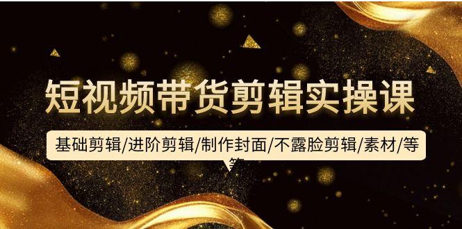 (9887期)短视频带货剪辑实操课：基础剪辑/进阶剪辑/制作封面/不露脸剪辑/素材/等等-兵兵资源