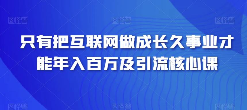 只有把互联网做成长久事业才能年入百万及引流核心课-兵兵资源