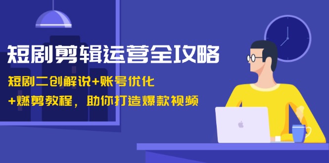 短剧剪辑运营全攻略：短剧二创解说+账号优化+燃剪教程，助你打造爆款视频-兵兵资源