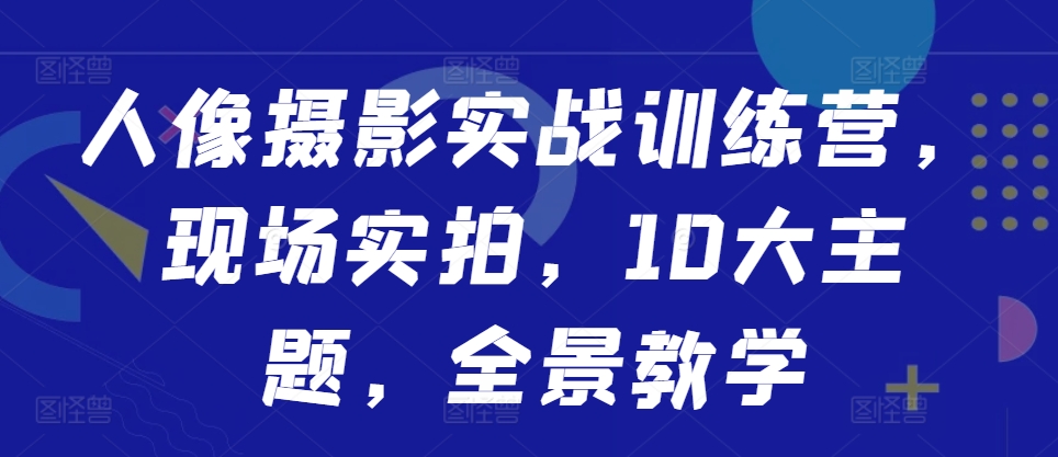 人像摄影实战训练营，现场实拍，10大主题，全景教学-兵兵资源