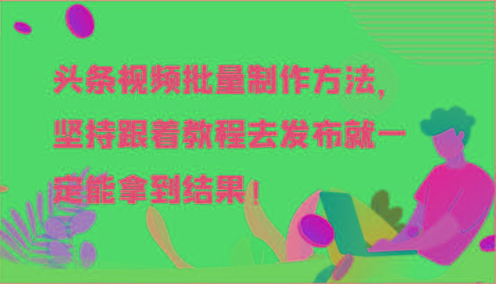 头条视频批量制作方法，坚持跟着教程去发布就一定能拿到结果！-兵兵资源
