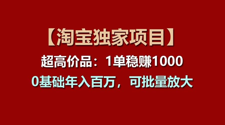 【淘宝独家项目】超高价品：1单稳赚1000多，0基础年入百万，可批量放大-兵兵资源