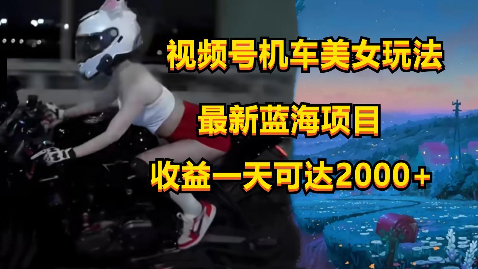 视频号机车美女短视频，视频创作掘金，一天可收入2000+-兵兵资源