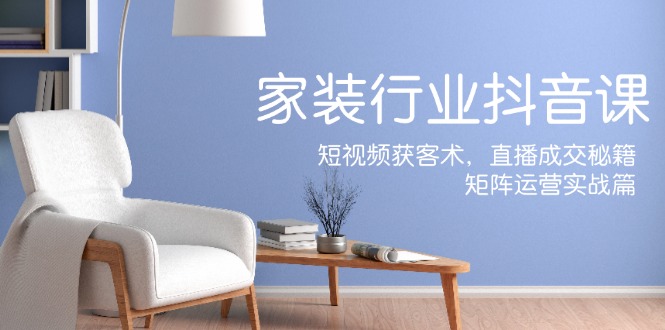 家装抖音课：短视频获客术，直播成交秘籍，矩阵运营实战篇-兵兵资源