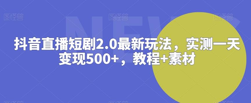 抖音直播短剧2.0最新玩法，实测一天变现500+，教程+素材【揭秘】-兵兵资源
