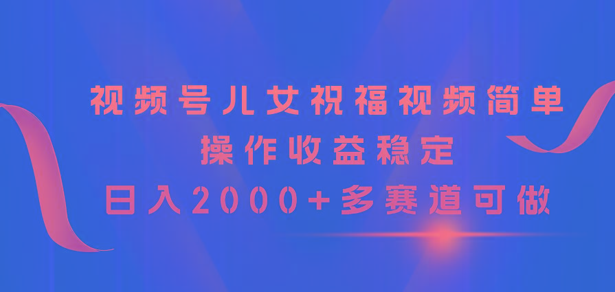 视频号儿女祝福视频，简单操作收益稳定，日入2000+，多赛道可做-兵兵资源