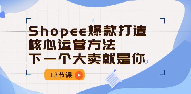 Shopee-爆款打造核心运营方法，下一个大卖就是你(13节课-兵兵资源