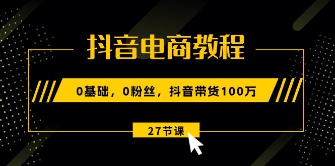 抖音电商教程：0基础，0粉丝，抖音带货100万(27节视频课-兵兵资源