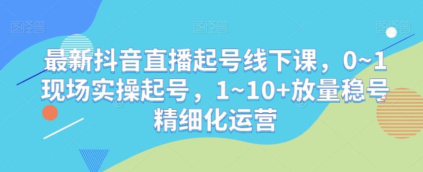 最新抖音直播起号线下课，0~1现场实操起号，1~10+放量稳号精细化运营-兵兵资源