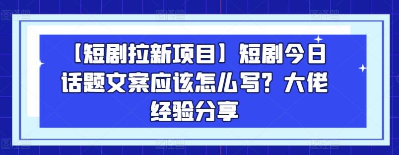 【短剧拉新项目】短剧今日话题文案应该怎么写？大佬经验分享-兵兵资源