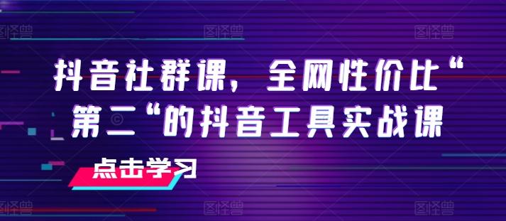 抖音社群课，全网性价比“第二“的抖音工具实战课-兵兵资源