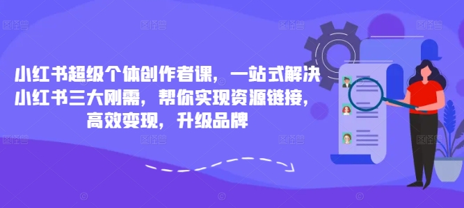 小红书超级个体创作者课，一站式解决小红书三大刚需，帮你实现资源链接，高效变现，升级品牌-兵兵资源