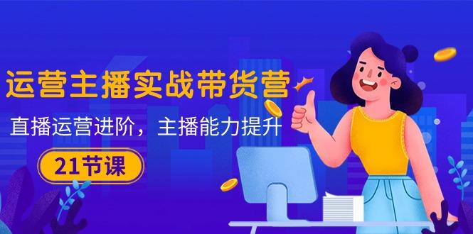 运营主播·实战带货营：直播运营 进阶，主播 能力提升(21节课-兵兵资源