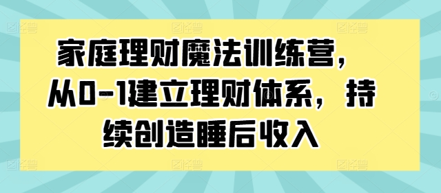 家庭理财魔法训练营，从0-1建立理财体系，持续创造睡后收入-兵兵资源