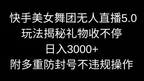 快手美女舞团无人直播5.0玩法，礼物收不停，日入3000+，内附多重防封号不违规操作【揭秘】-兵兵资源