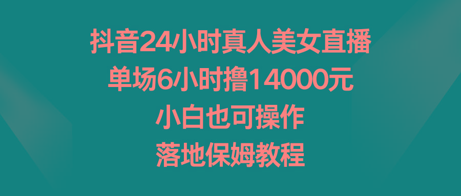 抖音24小时真人美女直播，单场6小时撸14000元，小白也可操作，落地保姆教程-兵兵资源