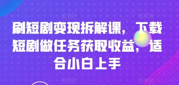 刷短剧变现拆解课，下载短剧做任务获取收益，适合小白上手-兵兵资源