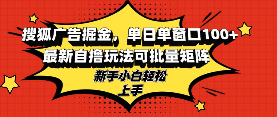 搜狐广告掘金，单日单窗口100+，最新自撸玩法可批量矩阵，适合新手小白-兵兵资源