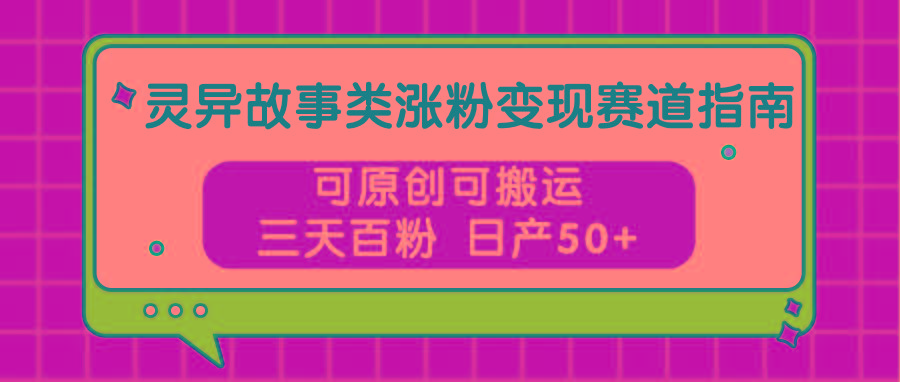 灵异故事类涨粉变现赛道指南，可原创可搬运，三天百粉 日产50+-兵兵资源