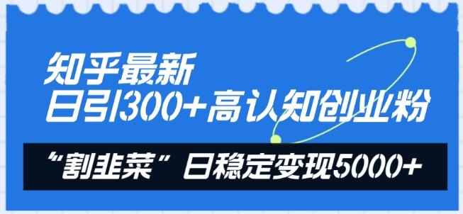 知乎最新日引300+高认知创业粉，“割韭菜”日稳定变现5000+【揭秘】-兵兵资源
