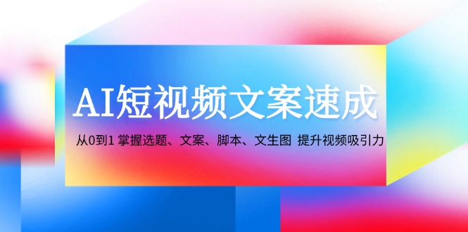 AI短视频文案速成：从0到1 掌握选题、文案、脚本、文生图 提升视频吸引力-兵兵资源