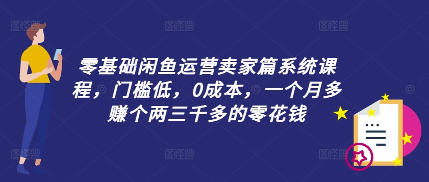 零基础闲鱼运营卖家篇系统课程，门槛低，0成本，一个月多赚个两三千多的零花钱-兵兵资源
