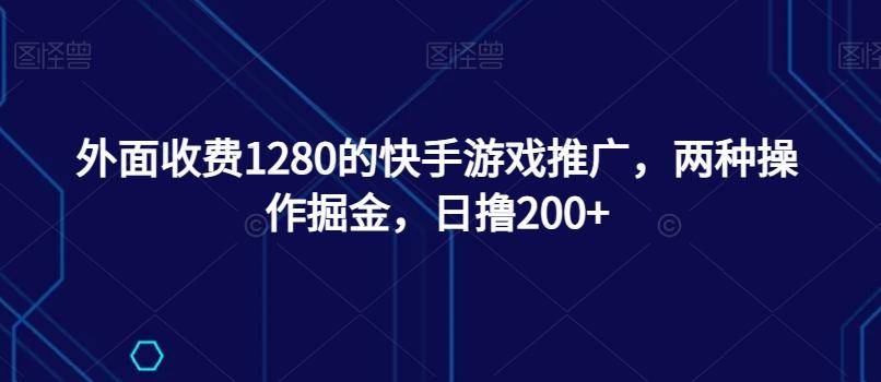 外面收费1280的快手游戏推广，两种操作掘金，日撸200+-兵兵资源